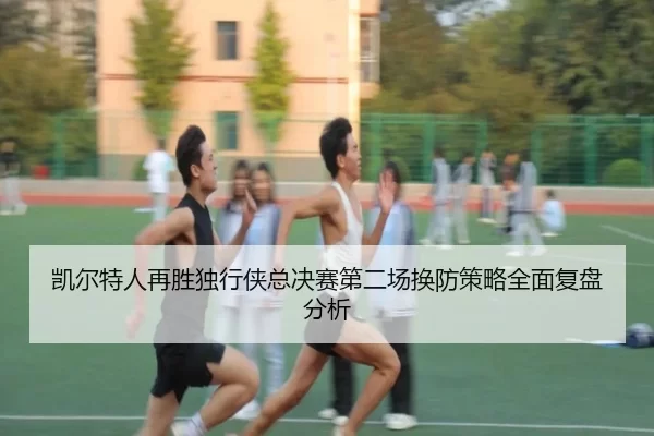 凯尔特人再胜独行侠总决赛第二场换防策略全面复盘分析